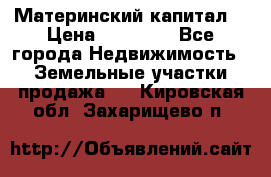 Материнский капитал  › Цена ­ 40 000 - Все города Недвижимость » Земельные участки продажа   . Кировская обл.,Захарищево п.